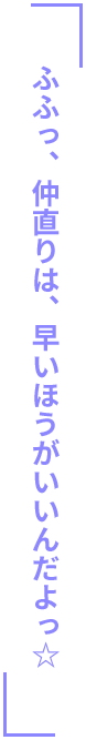 「ふふっ、仲直りは、早いほうがいいんだよっ☆」